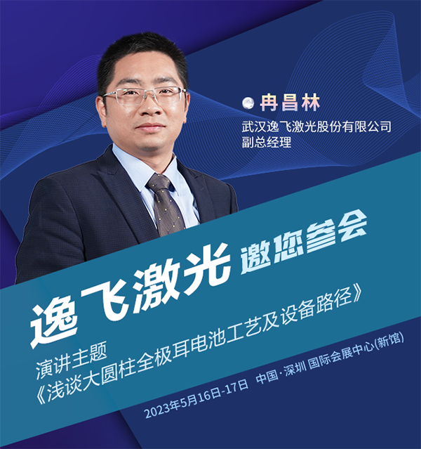 逸飞激光冉昌林将分享“大圆柱全极耳电池工艺及设备路径”| 第四届新能源汽车及动力电池（CIBF2023深圳）国际交流会召开在即